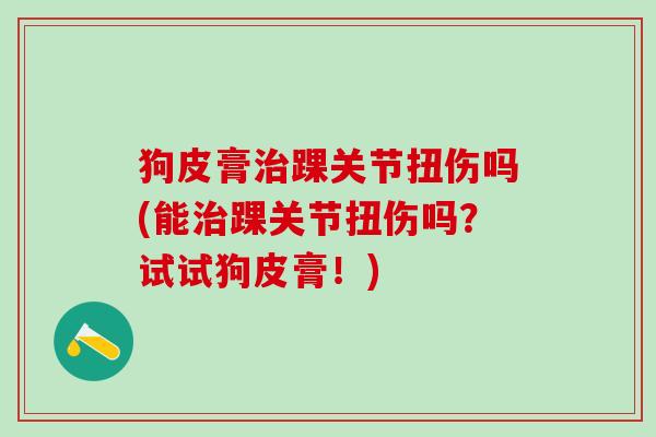 狗皮膏治踝关节扭伤吗(能治踝关节扭伤吗？试试狗皮膏！)