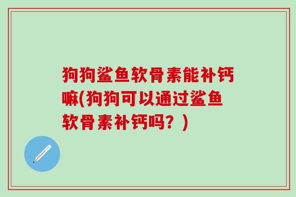 狗狗鲨鱼软骨素能补钙嘛(狗狗可以通过鲨鱼软骨素补钙吗？)