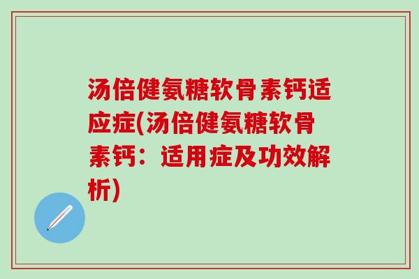 汤倍健氨糖软骨素钙适应症(汤倍健氨糖软骨素钙：适用症及功效解析)