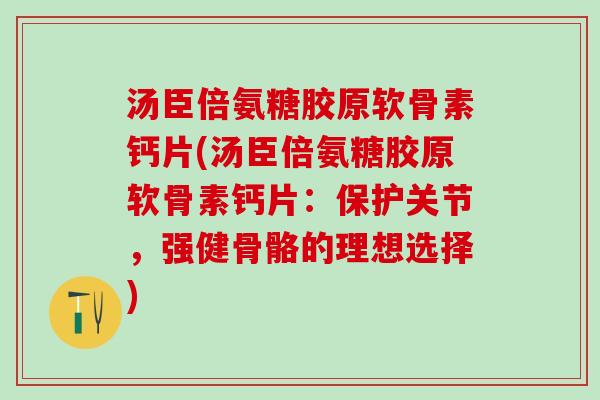 汤臣倍氨糖胶原软骨素钙片(汤臣倍氨糖胶原软骨素钙片：保护关节，强健骨骼的理想选择)