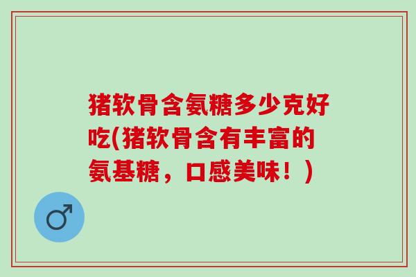 猪软骨含氨糖多少克好吃(猪软骨含有丰富的氨基糖，口感美味！)