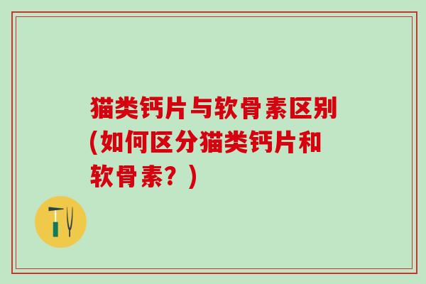 猫类钙片与软骨素区别(如何区分猫类钙片和软骨素？)