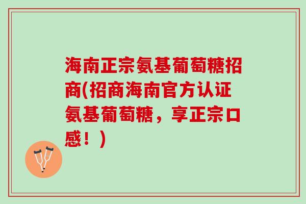 海南正宗氨基葡萄糖招商(招商海南官方认证氨基葡萄糖，享正宗口感！)