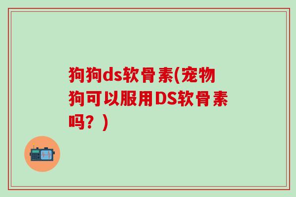 狗狗ds软骨素(宠物狗可以服用DS软骨素吗？)