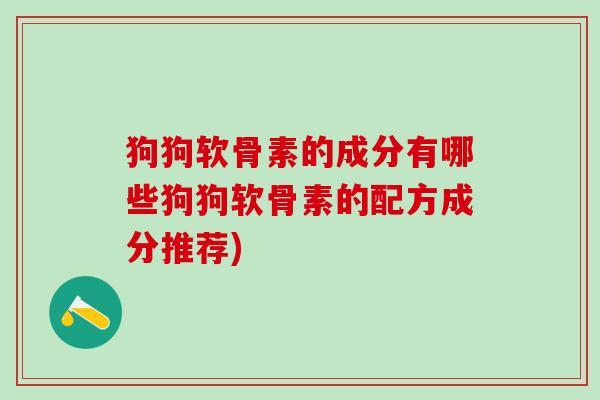 狗狗软骨素的成分有哪些狗狗软骨素的配方成分推荐) 狗狗软骨素的成分有哪些狗狗软骨素的配方成分推荐)