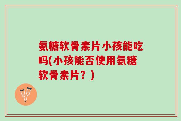 氨糖软骨素片小孩能吃吗(小孩能否使用氨糖软骨素片？)