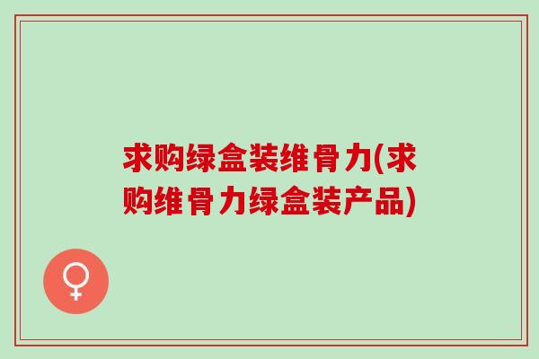 求购绿盒装维骨力(求购维骨力绿盒装产品)