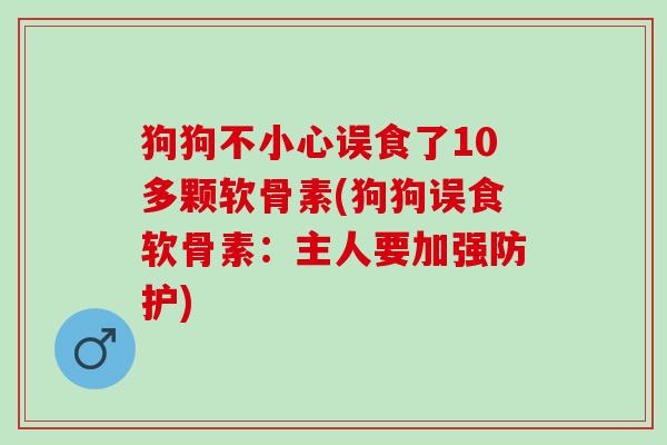 狗狗不小心误食了10多颗软骨素(狗狗误食软骨素：主人要加强防护)