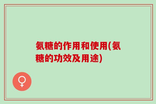 氨糖的作用和使用(氨糖的功效及用途)