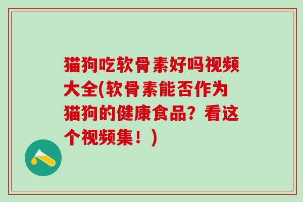 猫狗吃软骨素好吗视频大全(软骨素能否作为猫狗的健康食品？看这个视频集！)