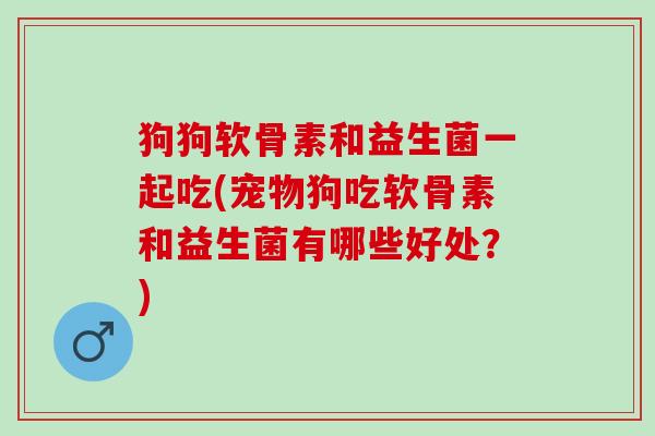 狗狗软骨素和益生菌一起吃(宠物狗吃软骨素和益生菌有哪些好处？)