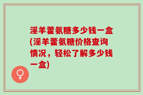 淫羊藿氨糖多少钱一盒(淫羊藿氨糖价格查询情况，轻松了解多少钱一盒)