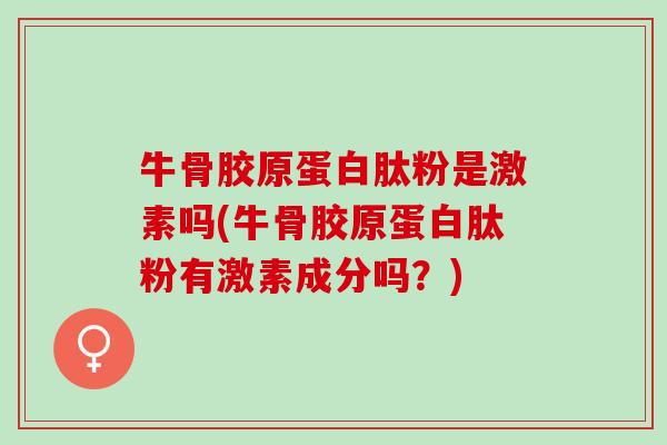 牛骨胶原蛋白肽粉是激素吗(牛骨胶原蛋白肽粉有激素成分吗？)