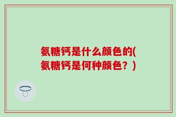 氨糖钙是什么颜色的(氨糖钙是何种颜色？)
