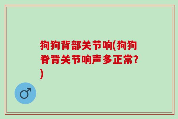狗狗背部关节响(狗狗脊背关节响声多正常?) 狗狗背部关节响(狗狗脊背关节响声多正常?)