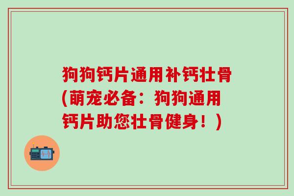 狗狗钙片通用补钙壮骨(萌宠必备：狗狗通用钙片助您壮骨健身！)