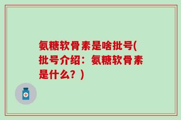 氨糖软骨素是啥批号(批号介绍：氨糖软骨素是什么？)