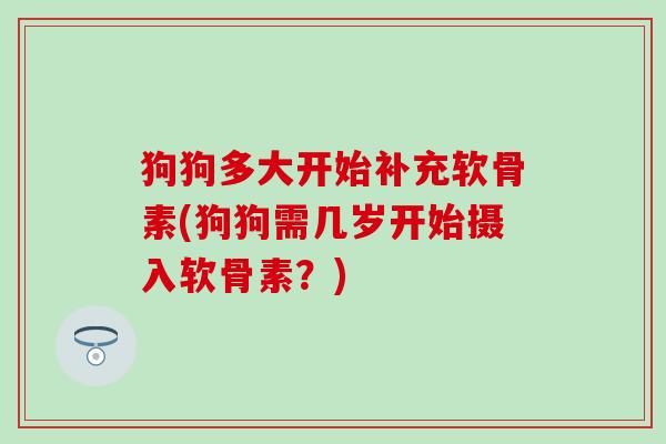 狗狗多大开始补充软骨素(狗狗需几岁开始摄入软骨素？)