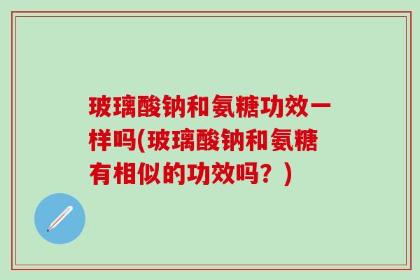 玻璃酸钠和氨糖功效一样吗(玻璃酸钠和氨糖有相似的功效吗？)