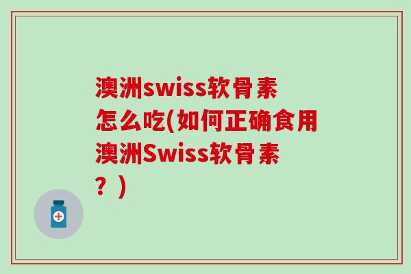 澳洲swiss软骨素怎么吃(如何正确食用澳洲Swiss软骨素？)