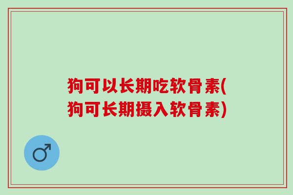 狗可以长期吃软骨素(狗可长期摄入软骨素)