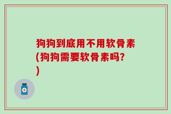 狗狗到底用不用软骨素(狗狗需要软骨素吗？)