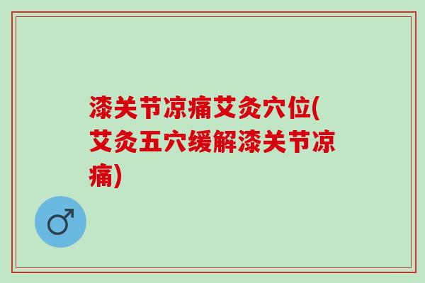 漆关节凉痛艾灸穴位(艾灸五穴缓解漆关节凉痛)