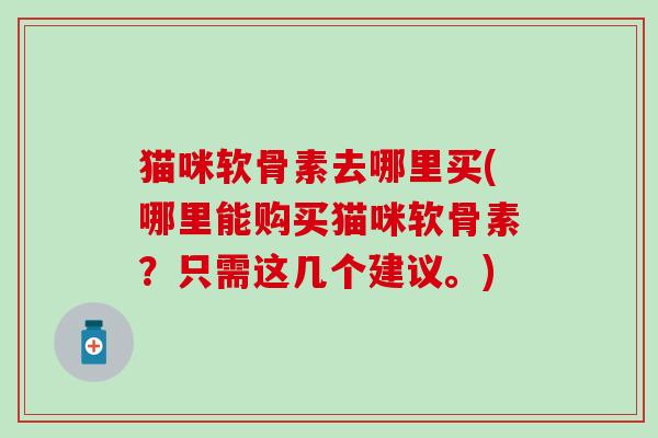 猫咪软骨素去哪里买(哪里能购买猫咪软骨素？只需这几个建议。)