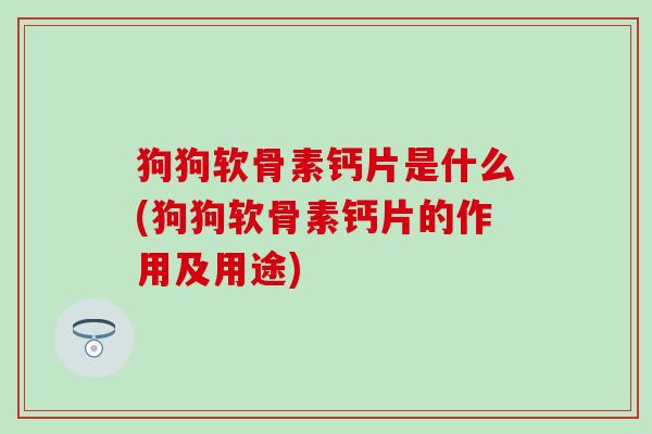 狗狗软骨素钙片是什么(狗狗软骨素钙片的作用及用途)