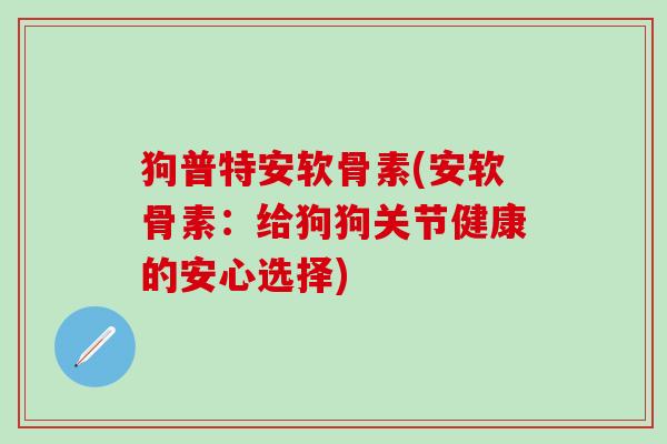狗普特安软骨素(安软骨素：给狗狗关节健康的安心选择)
