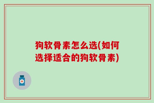 狗软骨素怎么选(如何选择适合的狗软骨素)