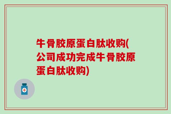 牛骨胶原蛋白肽收购(公司成功完成牛骨胶原蛋白肽收购)