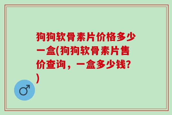 狗狗软骨素片价格多少一盒(狗狗软骨素片售价查询，一盒多少钱？)