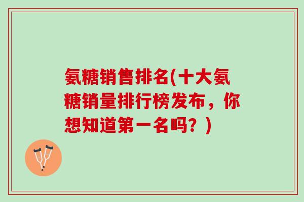 氨糖销售排名(十大氨糖销量排行榜发布，你想知道第一名吗？)