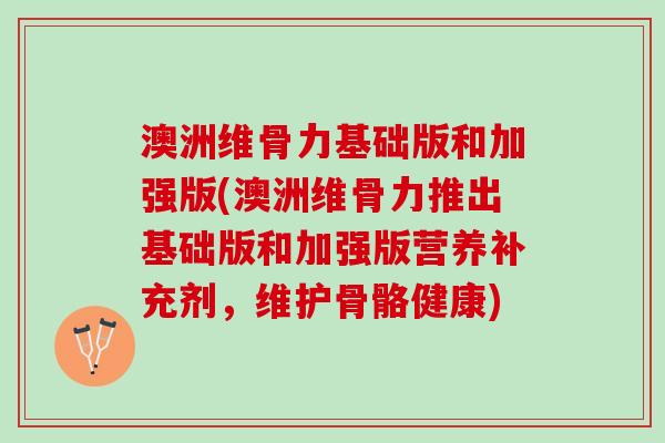 澳洲维骨力基础版和加强版(澳洲维骨力推出基础版和加强版营养补充剂，维护骨骼健康)