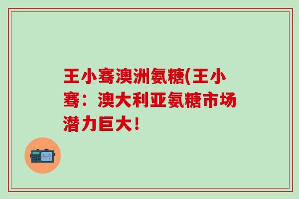 王小骞澳洲氨糖(王小骞：澳大利亚氨糖市场潜力巨大！
