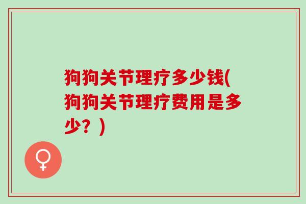 狗狗关节理疗多少钱(狗狗关节理疗费用是多少？)