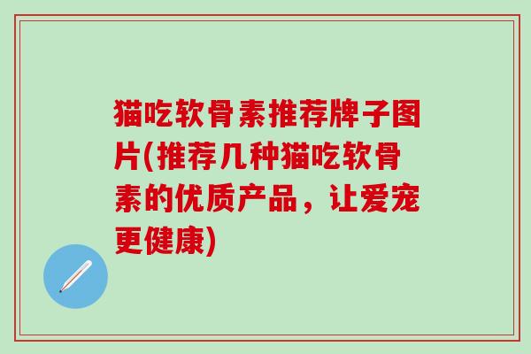 猫吃软骨素推荐牌子图片(推荐几种猫吃软骨素的优质产品，让爱宠更健康)