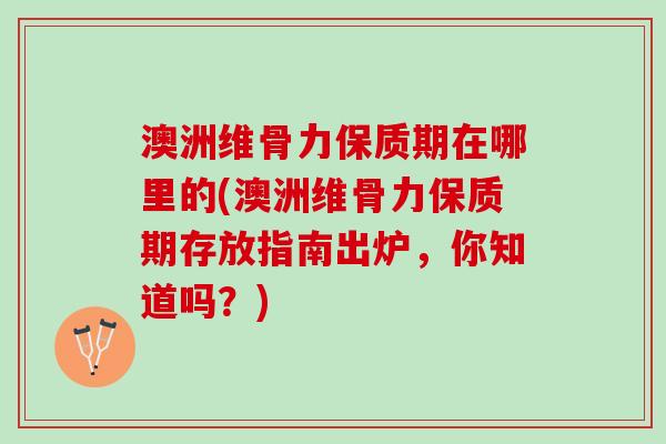 澳洲维骨力保质期在哪里的(澳洲维骨力保质期存放指南出炉，你知道吗？)