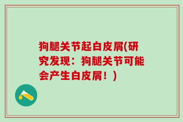 狗腿关节起白皮屑(研究发现：狗腿关节可能会产生白皮屑！)