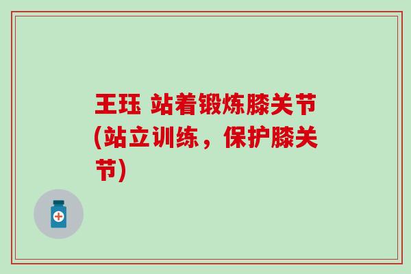 王珏 站着锻炼膝关节(站立训练,保护膝关节) 王珏 站着锻炼膝关节(站立训练,保护膝关节)