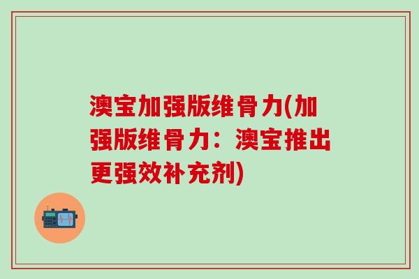 澳宝加强版维骨力(加强版维骨力：澳宝推出更强效补充剂)