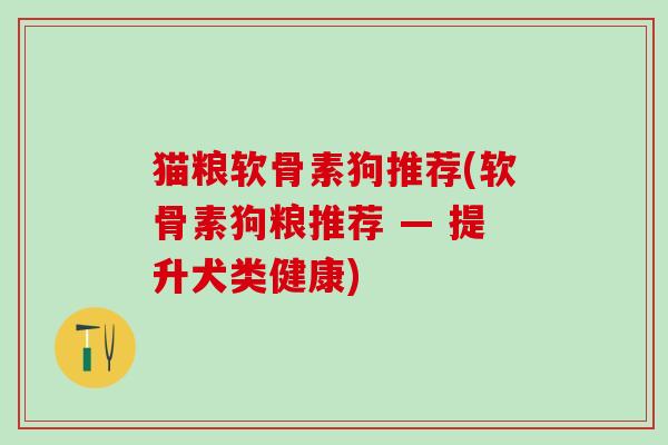 猫粮软骨素狗推荐(软骨素狗粮推荐 — 提升犬类健康) 猫粮软骨素狗推荐(软骨素狗粮推荐 — 提升犬类健康)