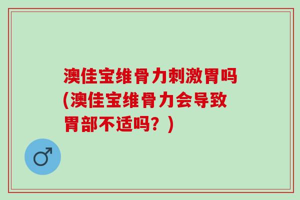 澳佳宝维骨力刺激胃吗(澳佳宝维骨力会导致胃部不适吗？)