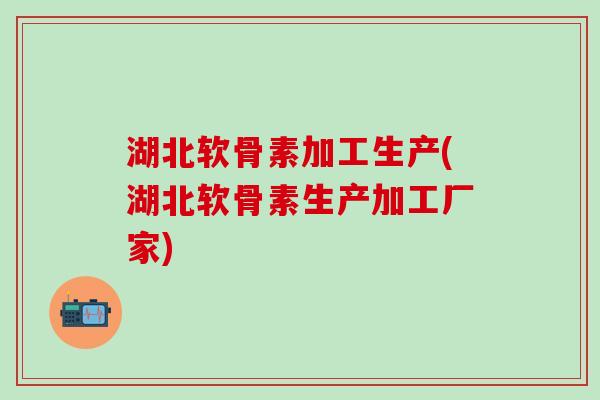 湖北软骨素加工生产(湖北软骨素生产加工厂家)