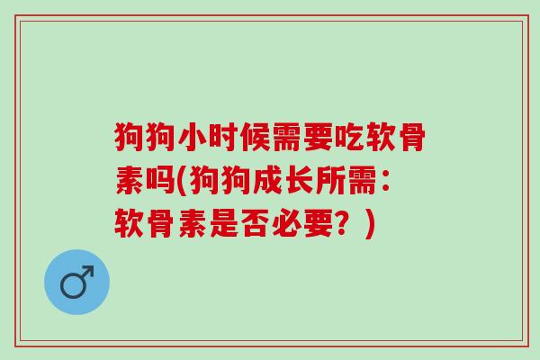 狗狗小时候需要吃软骨素吗(狗狗成长所需：软骨素是否必要？)