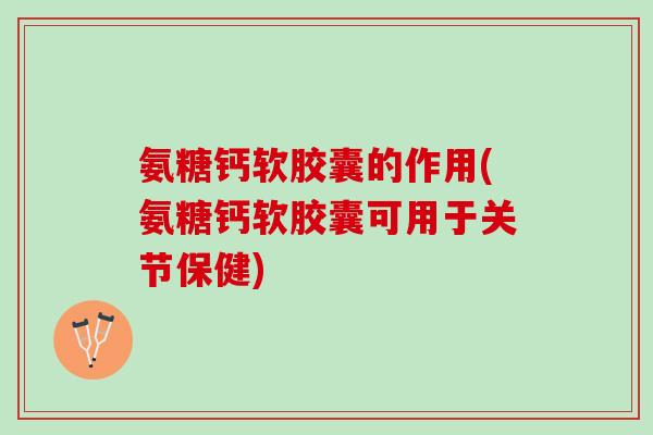 氨糖钙软胶囊的作用(氨糖钙软胶囊可用于关节保健)