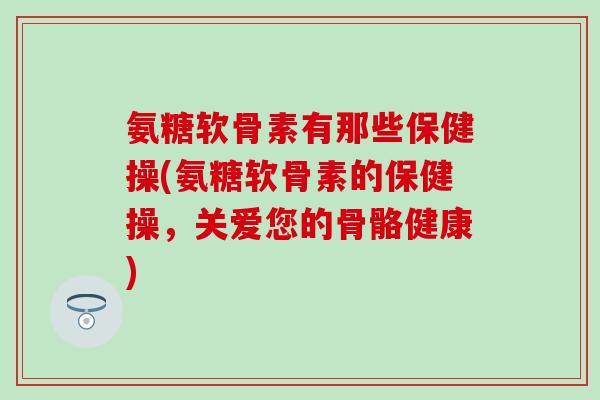 氨糖软骨素有那些保健操(氨糖软骨素的保健操，关爱您的骨骼健康)