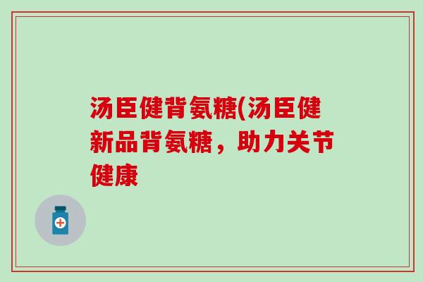 汤臣健背氨糖(汤臣健新品背氨糖,助力关节健康 汤臣健背氨糖(汤臣健新品背氨糖,助力关节健康