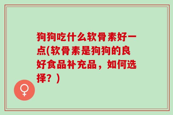 狗狗吃什么软骨素好一点(软骨素是狗狗的良好食品补充品，如何选择？)